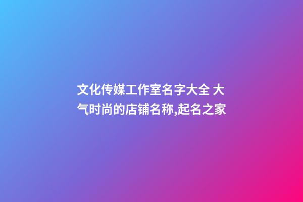 文化传媒工作室名字大全 大气时尚的店铺名称,起名之家-第1张-店铺起名-玄机派